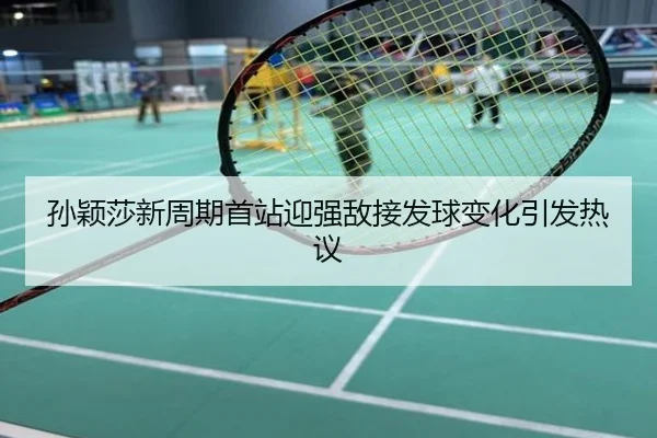 孙颖莎新周期首站迎强敌接发球变化引发热议