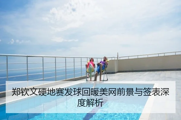 郑钦文硬地赛发球回暖美网前景与签表深度解析