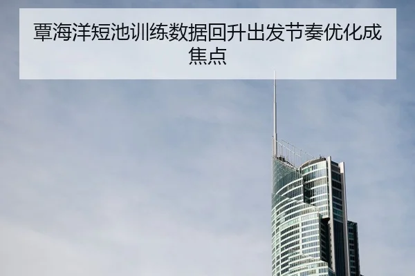 覃海洋短池训练数据回升出发节奏优化成焦点