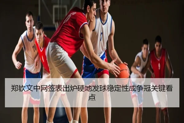 郑钦文中网签表出炉硬地发球稳定性成争冠关键看点